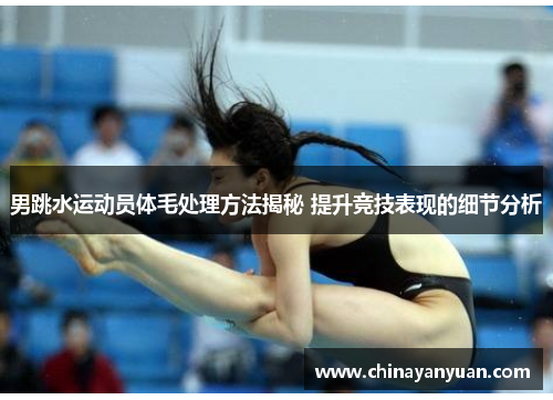 男跳水运动员体毛处理方法揭秘 提升竞技表现的细节分析