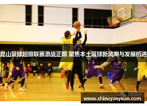 昆山篮球超级联赛激战正酣 聚焦本土篮球新风潮与发展机遇