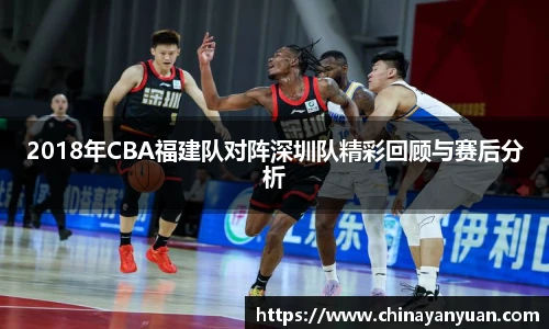 2018年CBA福建队对阵深圳队精彩回顾与赛后分析