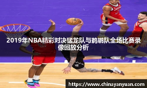 2019年NBA精彩对决猛龙队与鹈鹕队全场比赛录像回放分析