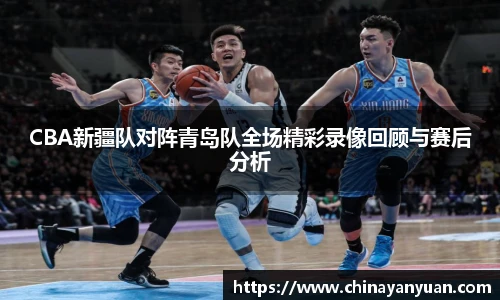 CBA新疆队对阵青岛队全场精彩录像回顾与赛后分析