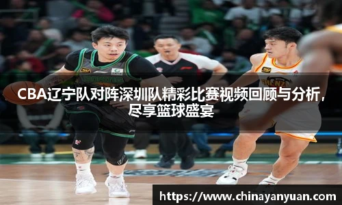 CBA辽宁队对阵深圳队精彩比赛视频回顾与分析，尽享篮球盛宴