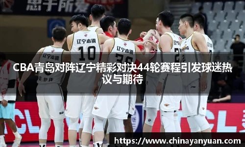 CBA青岛对阵辽宁精彩对决44轮赛程引发球迷热议与期待