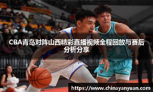 CBA青岛对阵山西精彩直播视频全程回放与赛后分析分享