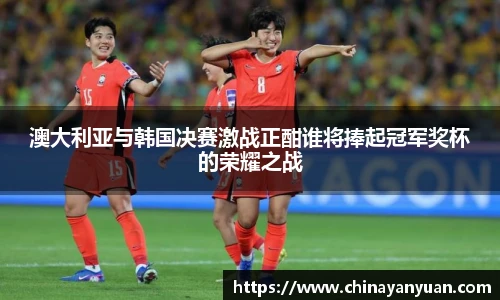 澳大利亚与韩国决赛激战正酣谁将捧起冠军奖杯的荣耀之战