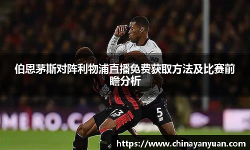 伯恩茅斯对阵利物浦直播免费获取方法及比赛前瞻分析