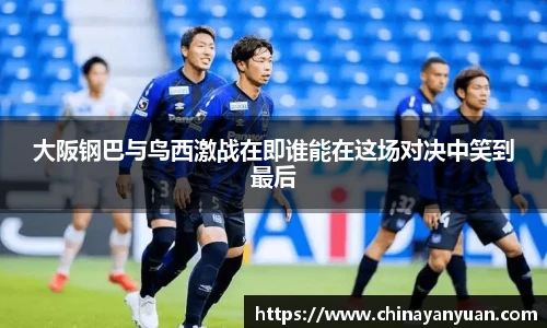 大阪钢巴与鸟西激战在即谁能在这场对决中笑到最后