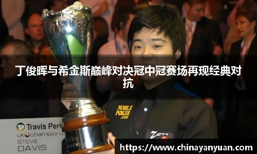 丁俊晖与希金斯巅峰对决冠中冠赛场再现经典对抗